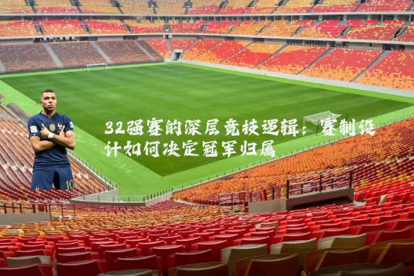 32强赛的深层竞技逻辑：赛制设计如何决定冠军归属
