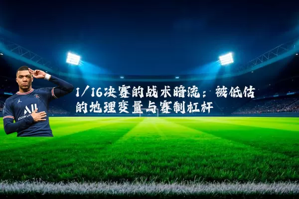 1/16决赛的战术暗流：被低估的地理变量与赛制杠杆