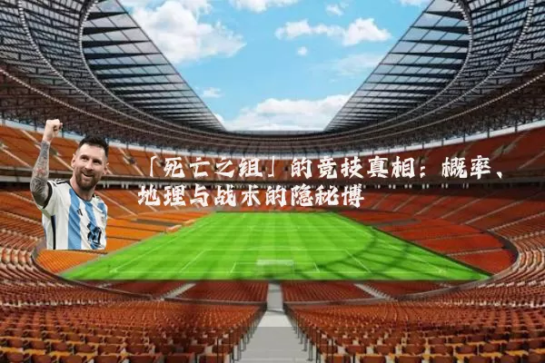 「死亡之组」的竞技真相:概率、地理与战术的隐秘博弈