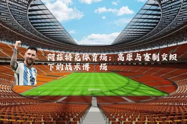 阿兹特克体育场：高原与赛制交织下的战术博弈场