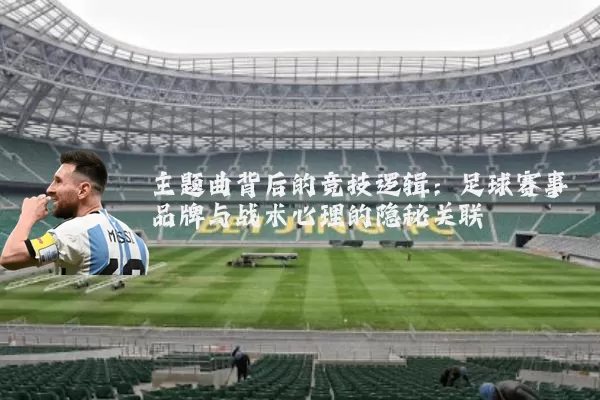 主题曲背后的竞技逻辑:足球赛事品牌与战术心理的隐秘关联