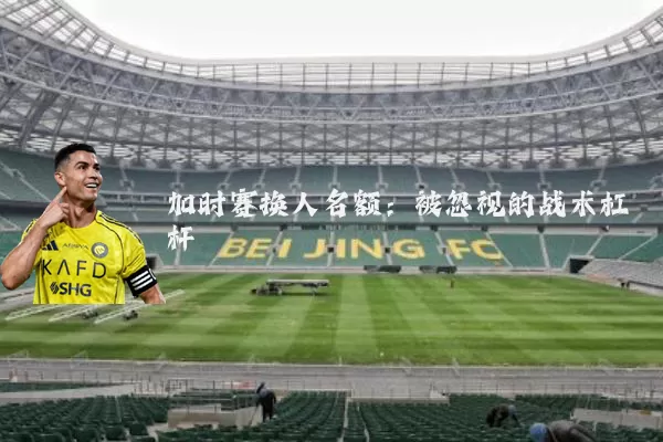 加时赛换人名额：被忽视的战术杠杆