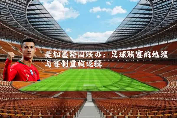 美加墨跨国联办：足球联赛的地理与赛制重构逻辑