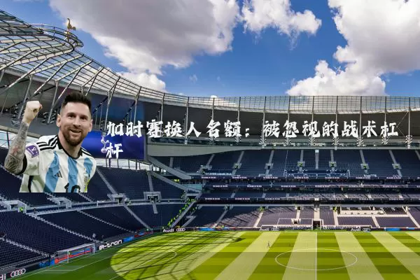 加时赛换人名额：被忽视的战术杠杆