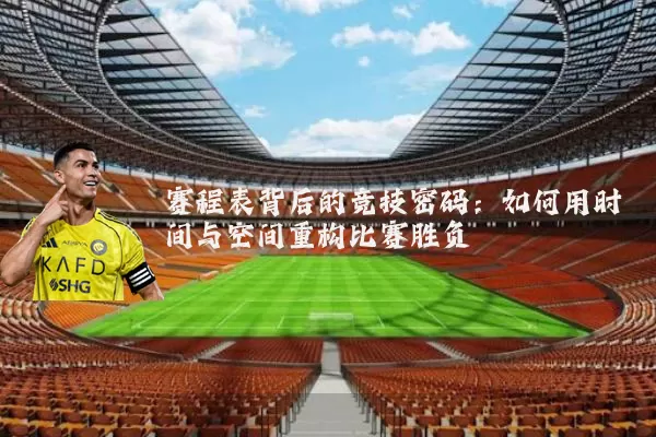 赛程表背后的竞技密码:如何用时间与空间重构比赛胜负