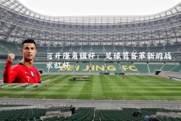 可升降角旗杆：足球装备革新的战术杠杆