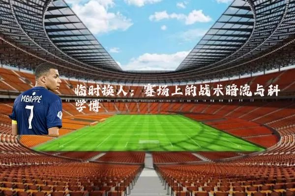 临时换人:赛场上的战术暗流与科学博弈